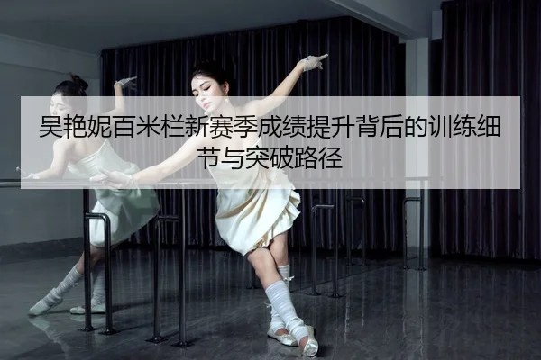 吴艳妮百米栏新赛季成绩提升背后的训练细节与突破路径